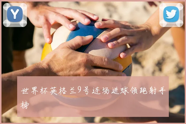 世界杯英格兰9号连场进球领跑射手榜