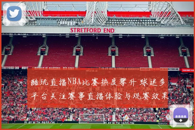 酷玩直播NBA比赛热度攀升 球迷多平台关注赛事直播体验与观赛效果