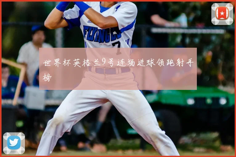 世界杯英格兰9号连场进球领跑射手榜