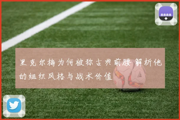里克尔梅为何被称古典前腰 解析他的组织风格与战术价值