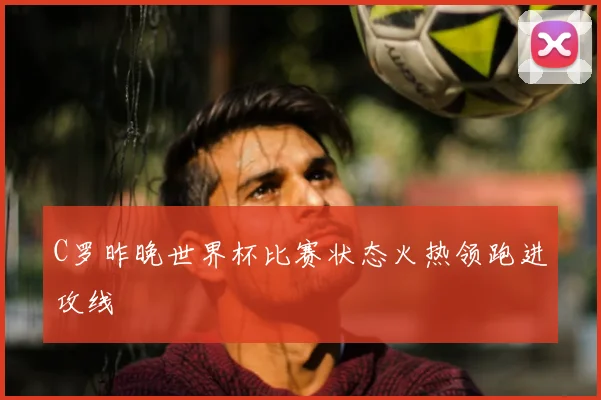 C罗昨晚世界杯比赛状态火热领跑进攻线