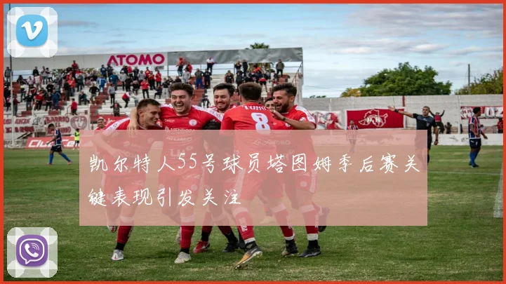 凯尔特人55号球员塔图姆季后赛关键表现引发关注