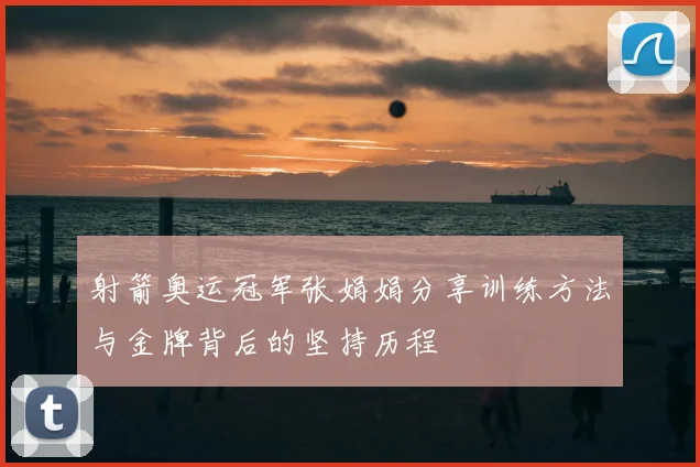 射箭奥运冠军张娟娟分享训练方法与金牌背后的坚持历程