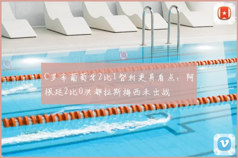 C罗率葡萄牙2比1智利更具看点,阿根廷2比0洪都拉斯梅西未出战