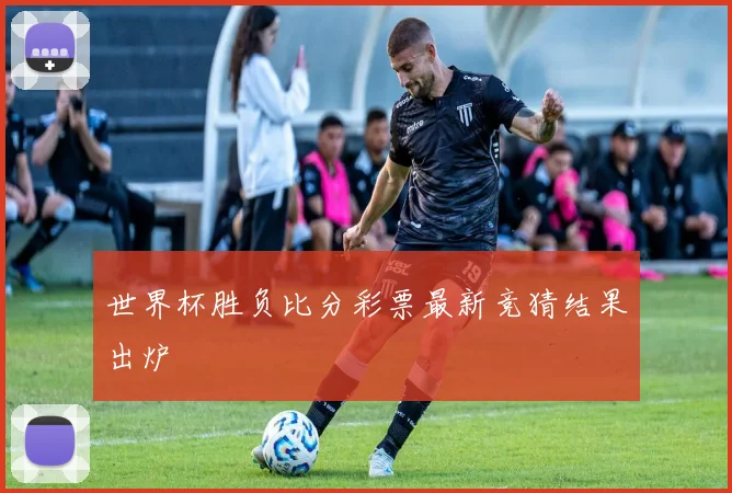 世界杯胜负比分彩票最新竞猜结果出炉