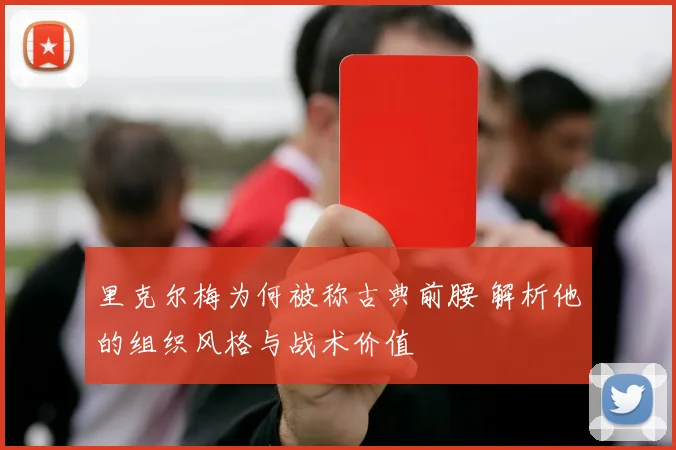 里克尔梅为何被称古典前腰 解析他的组织风格与战术价值