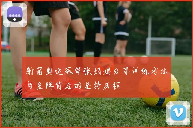射箭奥运冠军张娟娟分享训练方法与金牌背后的坚持历程