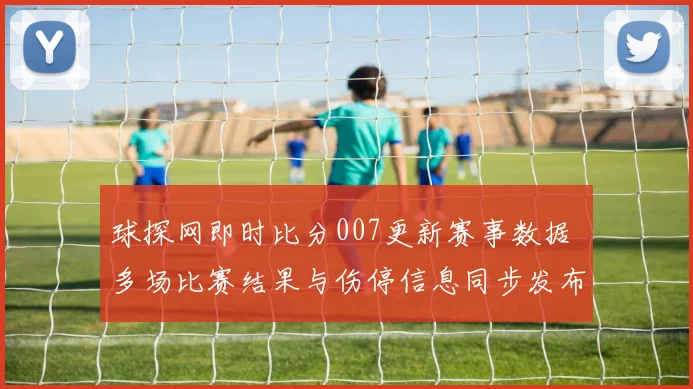 球探网即时比分007更新赛事数据 多场比赛结果与伤停信息同步发布