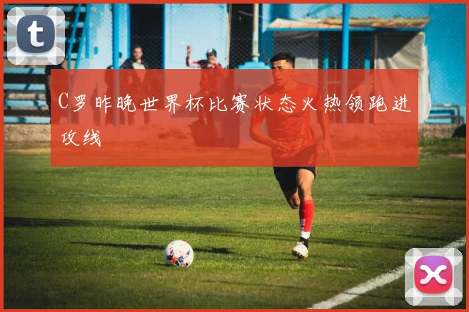 C罗昨晚世界杯比赛状态火热领跑进攻线