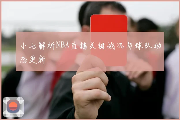 小七解析NBA直播关键战况与球队动态更新
