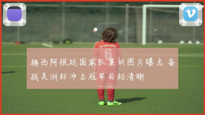 梅西阿根廷国家队集训图片曝光 备战美洲杯冲击冠军目标清晰