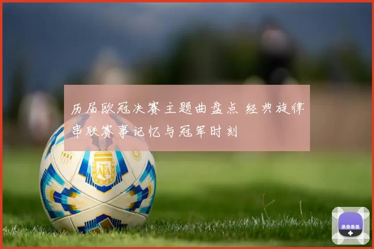 历届欧冠决赛主题曲盘点 经典旋律串联赛事记忆与冠军时刻