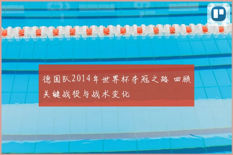 德国队2014年世界杯夺冠之路 回顾关键战役与战术变化