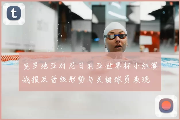 克罗地亚对尼日利亚世界杯小组赛战报及晋级形势与关键球员表现