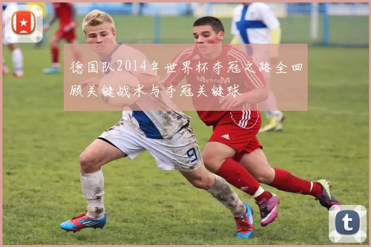 德国队2014年世界杯夺冠之路全回顾关键战术与夺冠关键球