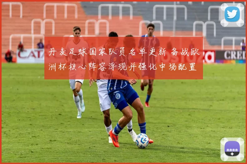 丹麦足球国家队员名单更新 备战欧洲杯核心阵容浮现并强化中场配置