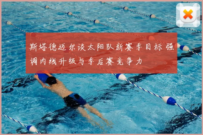 斯塔德迈尔谈太阳队新赛季目标 强调内线升级与季后赛竞争力