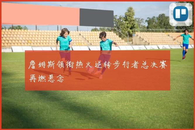 詹姆斯领衔热火逆转步行者总决赛再燃悬念