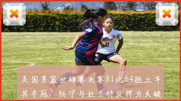 美国男篮世锦赛决赛81比64胜土耳其夺冠，防守与杜兰特发挥为关键