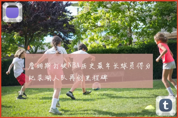 詹姆斯打破NBA历史最年长球员得分纪录湖人队再创里程碑