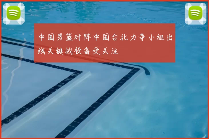 中国男篮对阵中国台北力争小组出线关键战役备受关注