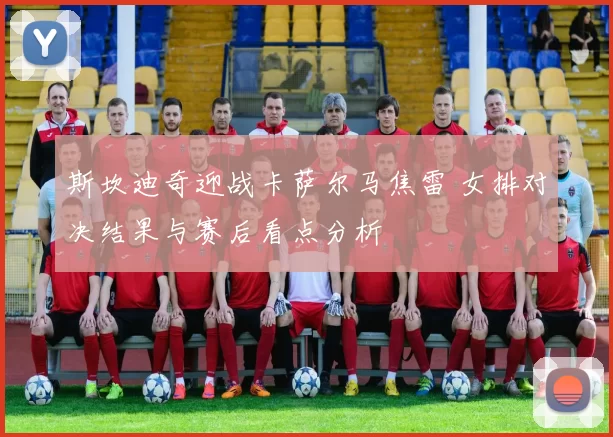 斯坎迪奇迎战卡萨尔马焦雷 女排对决结果与赛后看点分析