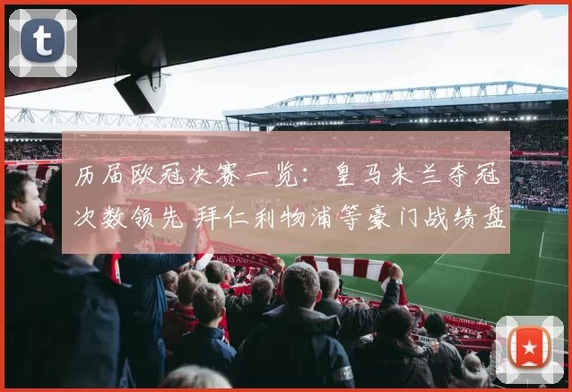 历届欧冠决赛一览：皇马米兰夺冠次数领先 拜仁利物浦等豪门战绩盘点