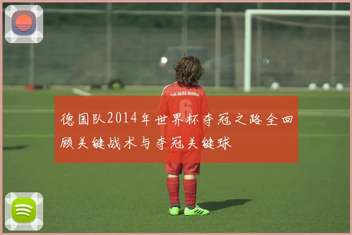 德国队2014年世界杯夺冠之路全回顾关键战术与夺冠关键球