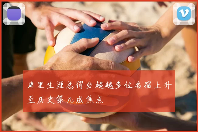 库里生涯总得分超越多位名宿上升至历史第几成焦点