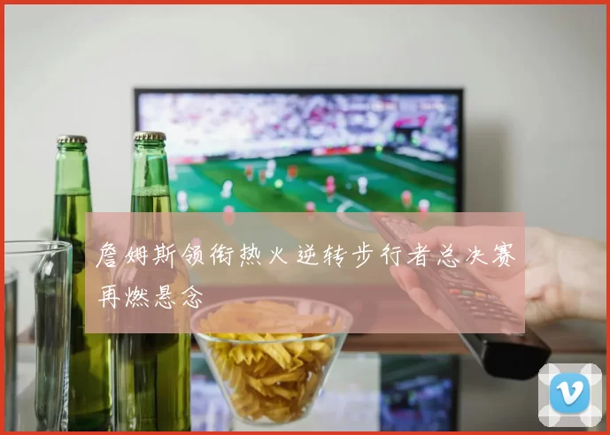 詹姆斯领衔热火逆转步行者总决赛再燃悬念