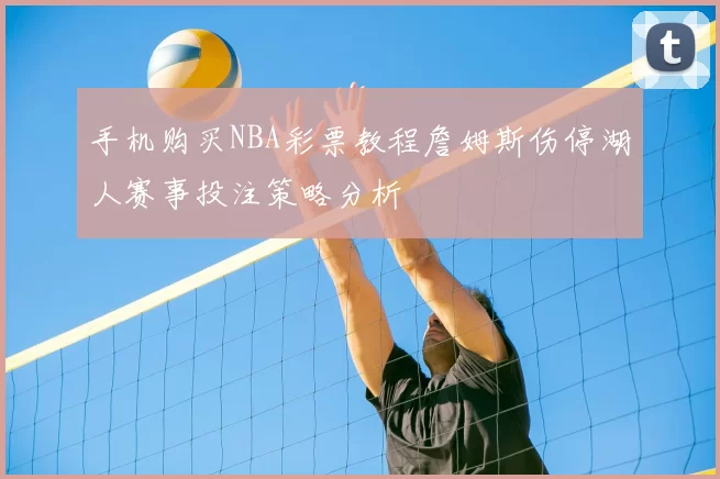 手机购买NBA彩票教程詹姆斯伤停湖人赛事投注策略分析