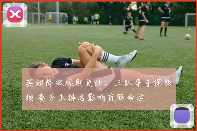 英超降级规则更新：三队争夺保级线 赛季末排名影响直降命运