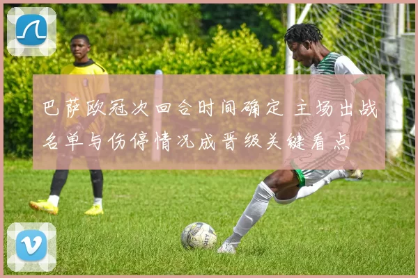 巴萨欧冠次回合时间确定 主场出战名单与伤停情况成晋级关键看点