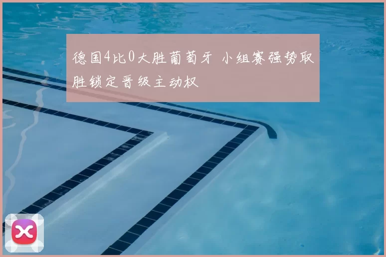 德国4比0大胜葡萄牙 小组赛强势取胜锁定晋级主动权