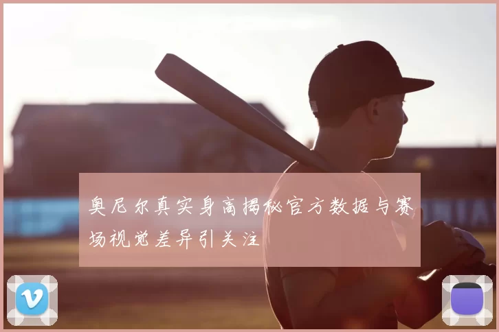 奥尼尔真实身高揭秘官方数据与赛场视觉差异引关注