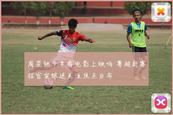 周星驰今年有电影上映吗 粤超新赛程官宣球迷关注焦点分布