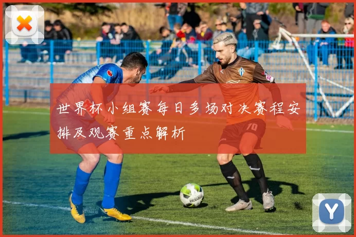 世界杯小组赛每日多场对决赛程安排及观赛重点解析