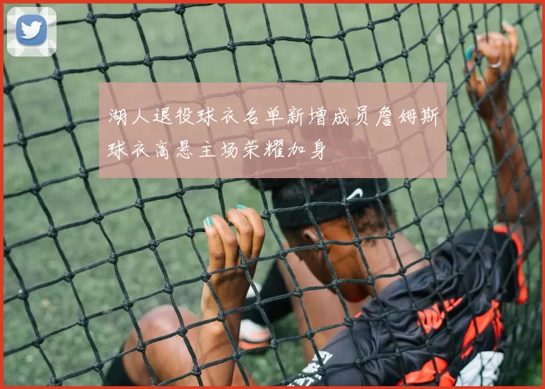 湖人退役球衣名单新增成员詹姆斯球衣高悬主场荣耀加身