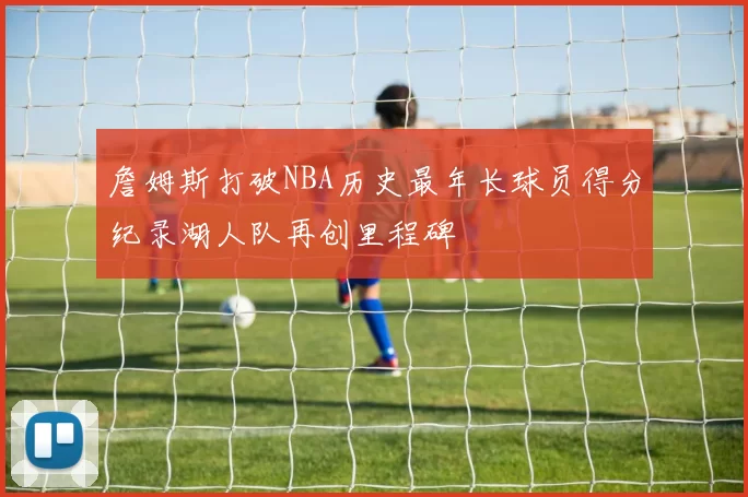 詹姆斯打破NBA历史最年长球员得分纪录湖人队再创里程碑