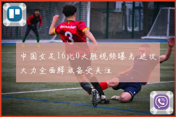 中国女足16比0大胜视频曝光 进攻火力全面释放备受关注