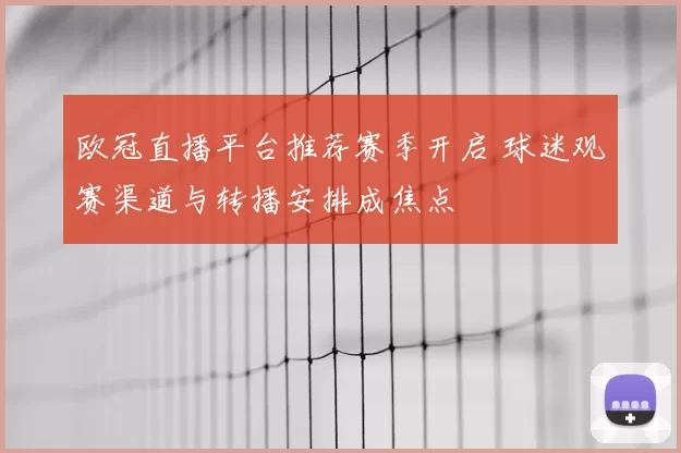 欧冠直播平台推荐赛季开启 球迷观赛渠道与转播安排成焦点