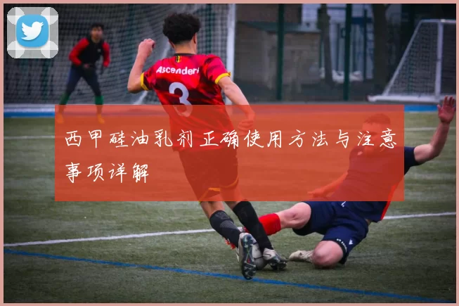 西甲硅油乳剂正确使用方法与注意事项详解