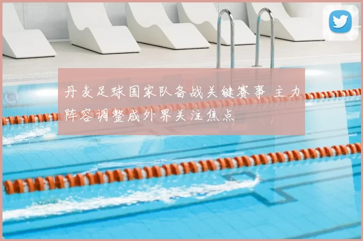 丹麦足球国家队备战关键赛事 主力阵容调整成外界关注焦点