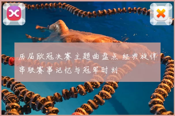 历届欧冠决赛主题曲盘点 经典旋律串联赛事记忆与冠军时刻