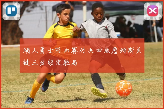 湖人勇士附加赛对决回放詹姆斯关键三分锁定胜局