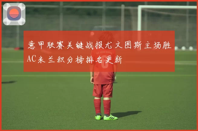 意甲联赛关键战报尤文图斯主场胜AC米兰积分榜排名更新