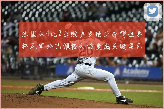 法国队4比2击败克罗地亚夺得世界杯冠军姆巴佩格列兹曼成关键角色