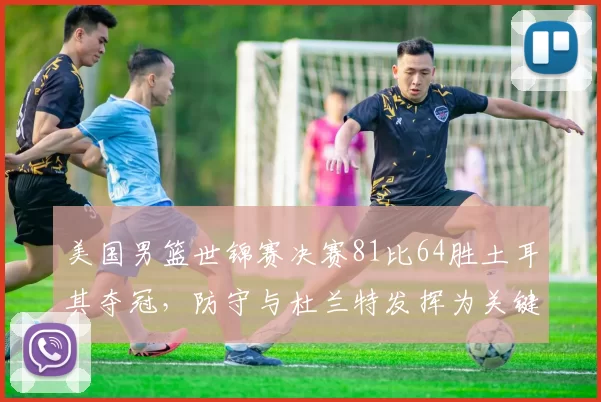 美国男篮世锦赛决赛81比64胜土耳其夺冠，防守与杜兰特发挥为关键
