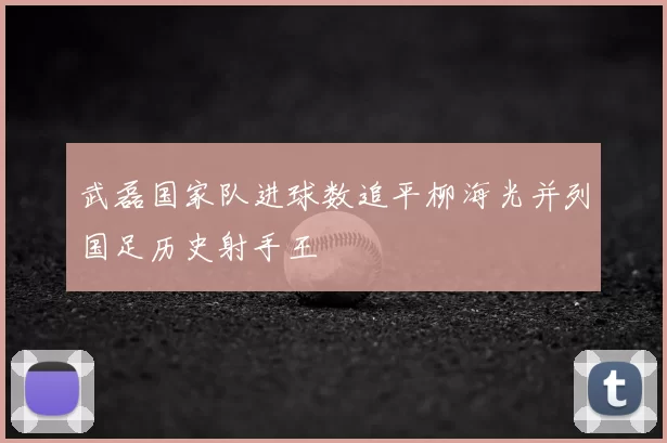武磊国家队进球数追平柳海光并列国足历史射手王