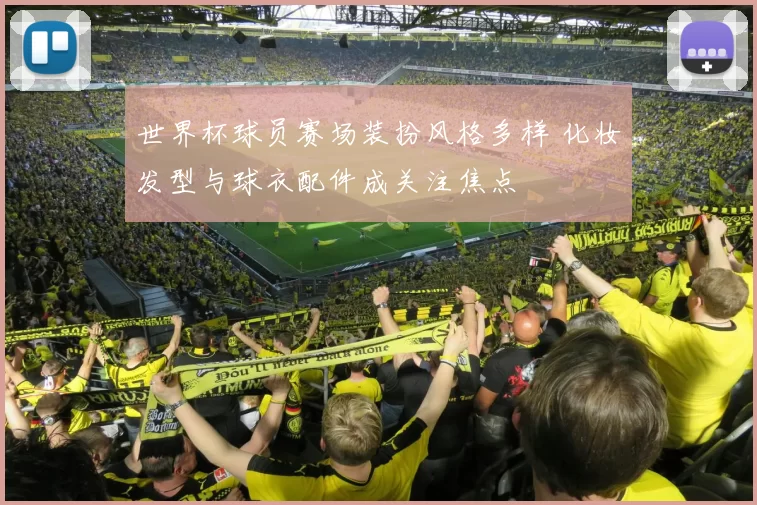 世界杯球员赛场装扮风格多样 化妆发型与球衣配件成关注焦点